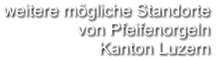 weitere mögliche Standorte  von Pfeifenorgeln Kanton Luzern