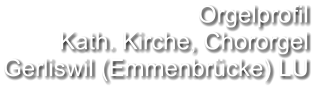 Orgelprofil  Kath. Kirche, Chororgel  Gerliswil (Emmenbrücke) LU