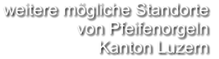 weitere mögliche Standorte  von Pfeifenorgeln Kanton Luzern