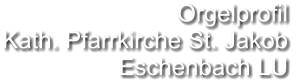 Orgelprofil  Kath. Pfarrkirche St. Jakob  Eschenbach LU