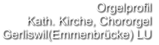 Orgelprofil  Kath. Kirche, Chororgel  Gerliswil(Emmenbrücke) LU