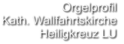 Orgelprofil  Kath. Wallfahrtskirche Heiligkreuz LU