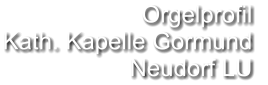 Orgelprofil  Kath. Kapelle Gormund Neudorf LU