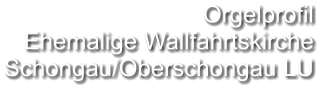 Orgelprofil  Ehemalige Wallfahrtskirche Schongau/Oberschongau LU