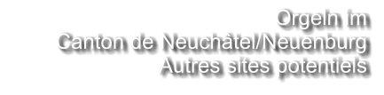 Orgeln im  Canton de Neuchâtel/Neuenburg Autres sites potentiels
