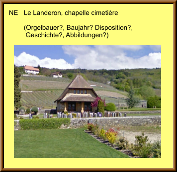 NE	Le Landeron, chapelle cimetière  	(Orgelbauer?, Baujahr? Disposition?, 	 Geschichte?, Abbildungen?)