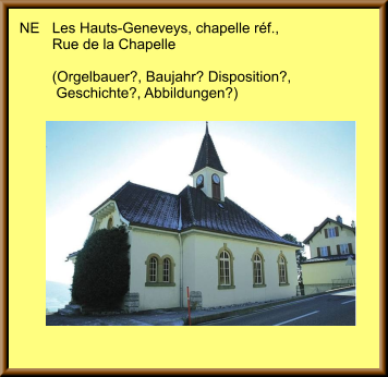 NE	Les Hauts-Geneveys, chapelle réf., 	Rue de la Chapelle  	(Orgelbauer?, Baujahr? Disposition?, 	 Geschichte?, Abbildungen?)