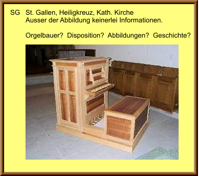 SG	St. Gallen, Heiligkreuz, Kath. Kirche 	Ausser der Abbildung keinerlei Informationen.  	Orgelbauer?  Disposition?  Abbildungen?  Geschichte?