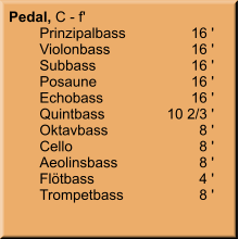 Pedal, C - f' 	Prinzipalbass	16 '	Violonbass	16 '	Subbass	16 '	Posaune	16 '	Echobass	16 ' 	Quintbass	10 2/3 ' 	Oktavbass	8 ' 	Cello	8 '	Aeolinsbass	8 '	Flötbass	4 '	Trompetbass	8 '