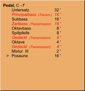 Pedal, C - f' 	Untersatz	32 ' 	Prinzipalbass  (Transm.)	16 ' 	Subbass	16 ' 	Zartbass  (Transmission)	16 ' 	Oktavbass	8 ' 	Spillpfeife	8 ' 	Gedackt  (Transmission)	8 ' 	Oktave	4 ' 	Gedackt  (Transmission)	4 ' 	Mixtur  III	2 '    >	Posaune	16 '