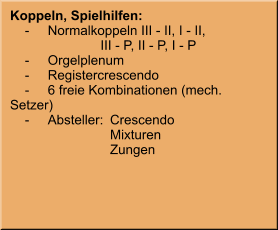 Koppeln, Spielhilfen:     -	Normalkoppeln III - II, I - II, 			    III - P, II - P, I - P     -	Orgelplenum     -	Registercrescendo     -	6 freie Kombinationen (mech. Setzer)     -	Absteller:	Crescendo 		Mixturen 		Zungen