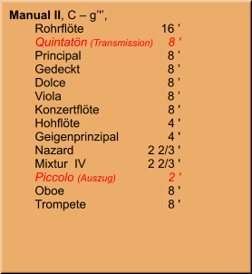 Manual II, C – g’'’, 	Rohrflöte	16 ’ 	Quintatön (Transmission)	8 ' 	Principal	8 ’ 	Gedeckt	8 ’ 	Dolce	8 ’ 	Viola	8 ’ 	Konzertflöte	8 ' 	Hohflöte	4 ' 	Geigenprinzipal	4 ' 	Nazard	2 2/3 ' 	Mixtur  IV	2 2/3 ' 	Piccolo (Auszug)	2 ' 	Oboe	8 ' 	Trompete	8 '