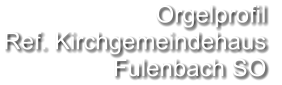 Orgelprofil  Ref. Kirchgemeindehaus  Fulenbach SO