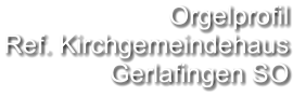 Orgelprofil  Ref. Kirchgemeindehaus  Gerlafingen SO