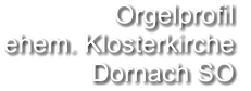 Orgelprofil  ehem. Klosterkirche Dornach SO