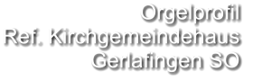 Orgelprofil  Ref. Kirchgemeindehaus  Gerlafingen SO