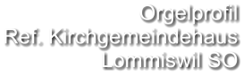 Orgelprofil  Ref. Kirchgemeindehaus Lommiswil SO