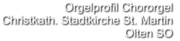 Orgelprofil Chororgel  Christkath. Stadtkirche St. Martin Olten SO