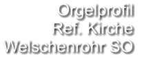 Orgelprofil  Ref. Kirche Welschenrohr SO