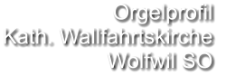 Orgelprofil  Kath. Wallfahrtskirche Wolfwil SO