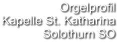 Orgelprofil  Kapelle St. Katharina Solothurn SO