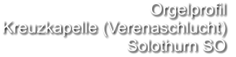 Orgelprofil  Kreuzkapelle (Verenaschlucht) Solothurn SO