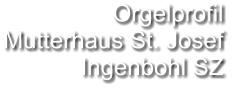 Orgelprofil  Mutterhaus St. Josef Ingenbohl SZ