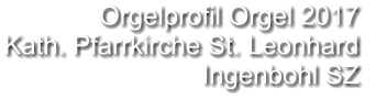 Orgelprofil Orgel 2017  Kath. Pfarrkirche St. Leonhard Ingenbohl SZ