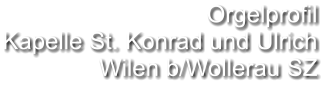Orgelprofil  Kapelle St. Konrad und Ulrich Wilen b/Wollerau SZ