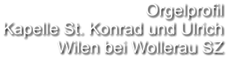 Orgelprofil  Kapelle St. Konrad und Ulrich Wilen bei Wollerau SZ