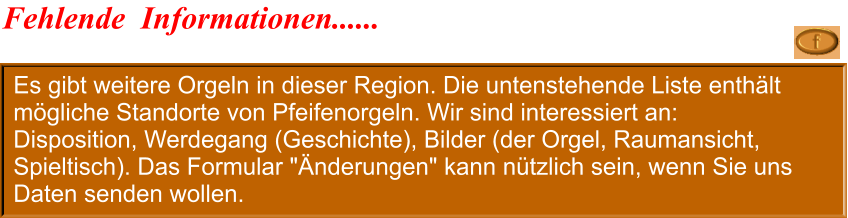 Es gibt weitere Orgeln in dieser Region. Die untenstehende Liste enthält mögliche Standorte von Pfeifenorgeln. Wir sind interessiert an: Disposition, Werdegang (Geschichte), Bilder (der Orgel, Raumansicht, Spieltisch). Das Formular "Änderungen" kann nützlich sein, wenn Sie uns Daten senden wollen. Fehlende  Informationen......