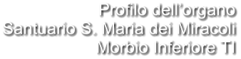 Profilo dell’organo Santuario S. Maria dei Miracoli Morbio Inferiore TI