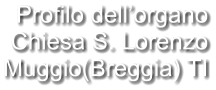 Profilo dell’organo Chiesa S. Lorenzo Muggio(Breggia) TI