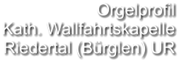 Orgelprofil  Kath. Wallfahrtskapelle Riedertal (Bürglen) UR