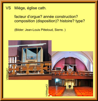 VS	Miège, église cath.  	facteur d’orgue? année construction?	 	composition (disposition)? histoire? type?  	(Bilder: Jean-Louis Pitteloud, Sierre. )  VSMiègeK2 VSMiègeK1