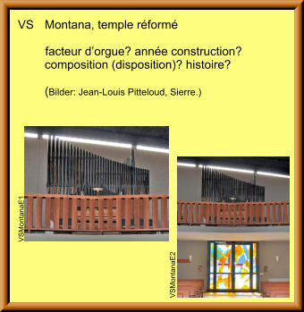 VS	Montana, temple réformé  		facteur d’orgue? année construction?	 	composition (disposition)? histoire?  	(Bilder: Jean-Louis Pitteloud, Sierre.) VSMontanaE2 VSMontanaE1