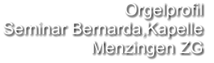 Orgelprofil  Seminar Bernarda,Kapelle Menzingen ZG