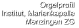 Orgelprofil  Institut, Marienkapelle Menzingen ZG