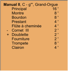 Manual II, C - g''', Grand-Orgue 	Principal	16 ' 	Montre	8 ' 	Bourdon	8 ' 	Prestant	4 ' 	Flûte à cheminée	4 '    -	Cornet  III	2 '    +	Doublette	2 ' 	Fourniture  	2 ' 	Trompete	8 ' 	Clairon	4 '