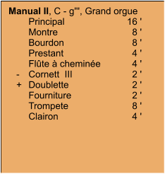 Manual II, C - g''', Grand orgue 	Principal	16 ' 	Montre	8 ' 	Bourdon	8 ' 	Prestant	4 ' 	Flûte à cheminée	4 '    -	Cornett  III	2 '    +	Doublette	2 ' 	Fourniture  	2 ' 	Trompete	8 ' 	Clairon	4 '