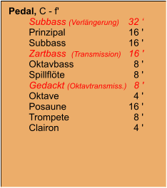 Pedal, C - f' 	Subbass (Verlängerung)	32 ‘ 	Prinzipal	16 ' 	Subbass	16 ' 	Zartbass  (Transmission)	16 ' 	Oktavbass	8 ' 	Spillflöte	8 ' 	Gedackt (Oktavtransmiss.)	8 ' 	Oktave	4 ' 	Posaune	16 ' 	Trompete	8 ' 	Clairon	4 '