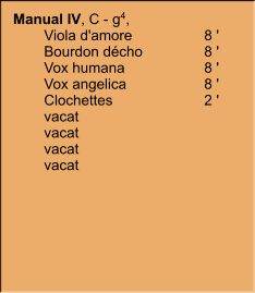 Manual IV, C - g4,  	Viola d'amore	8 ' 	Bourdon décho	8 ' 	Vox humana	8 ' 	Vox angelica	8 ' 	Clochettes	2 ' 	vacat 	vacat 	vacat 	vacat