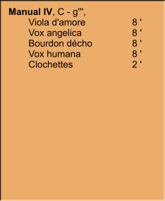 Manual IV, C - g''',  	Viola d'amore	8 ' 	Vox angelica	8 ' 	Bourdon décho	8 ' 	Vox humana	8 ' 	Clochettes	2 '