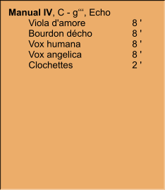 Manual IV, C - g‘‘‘, Echo  	Viola d'amore	8 ' 	Bourdon décho	8 ' 	Vox humana	8 ' 	Vox angelica	8 ' 	Clochettes	2 '