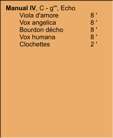 Manual IV, C - g''', Echo 	Viola d'amore	8 ' 	Vox angelica	8 ' 	Bourdon décho	8 ' 	Vox humana	8 ' 	Clochettes	2 '