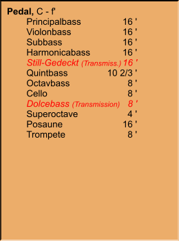 Pedal, C - f' 	Principalbass	16 ' 	Violonbass	16 ' 	Subbass	16 ' 	Harmonicabass	16 ' 	Still-Gedeckt (Transmiss.)	16 ' 	Quintbass	10 2/3 ' 	Octavbass	8 ' 	Cello	8 ' 	Dolcebass (Transmission)	8 ' 	Superoctave	4 '    	Posaune	16 '    	Trompete	8 '